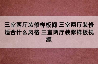 三室两厅装修样板间 三室两厅装修适合什么风格 三室两厅装修样板视频